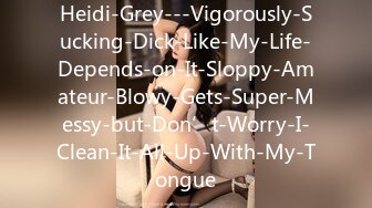 Heidi-Grey---Vigorously-Sucking-Dick-Like-My-Life-Depends-on-It-Sloppy-Amateur-Blowy-Gets-Super-Messy-but-Don’t-Worry-I-Clean-It-All-Up-With-My-Tongue