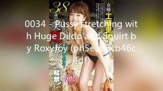 0034 - Pussy stretching with Huge Dildo and Squirt by RoxyJoy (ph5e363cb46c4df)