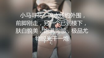   小马寻花，流水线约外围，前脚刚走，另一个已到楼下，肤白貌美，饱满胸部，极品尤物脱光干一炮