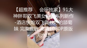 【超推荐❤️会所独家】91大神胖哥双飞美女露脸系列新作-酒店快炮双飞调教好的舔菊妹 完美露脸 高清1080P原版无水印