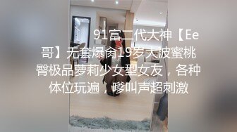 ❣️❣️❣️91富二代大神【Ee哥】无套爆肏19岁大波蜜桃臀极品萝莉少女型女友，各种体位玩遍，嗲叫声超刺激