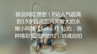 极品网红泄密！P站人气超高的19岁白虎圆润美臀大奶水嫩小网黄【Saku J】私拍，各种精彩紫薇啪啪勾引销魂自拍