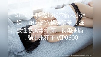 STP27444 超嫩粉穴新人小姐姐 ！炮友掰穴揉搓阴蒂 ！细腰性感美臀 ，第一视角抽插 ，骑上来狂干 VIP0600