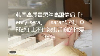 韩国高质量黑丝高跟情侣「henry_sera」「sarah579」OF私拍 止不住浓密舌吻的性爱体验