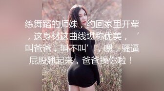 练舞蹈的师妹，约回家里开荤，这身材这曲线堪称优美，‘叫爸爸，叫不叫’，嗯，骚逼屁股翘起来，爸爸操你啦！