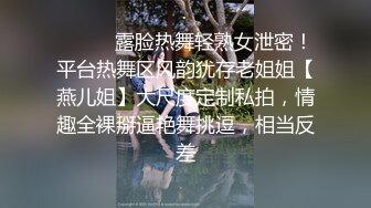 ⚫️⚫️露脸热舞轻熟女泄密！平台热舞区风韵犹存老姐姐【燕儿姐】大尺度定制私拍，情趣全裸掰逼艳舞挑逗，相当反差