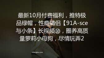 最新10月付费福利，推特极品绿帽，性瘾情侣【91A-sce与小条】长视频⑩，圈养高质量萝莉小母狗，尽情玩弄2