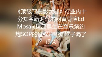 《顶级??摄影大咖》行业内十分知名新时代的网黄导演EdMosaic精品男生在音乐祭约炮SOP的过程殊不知妹子渴了很久