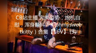 CB站主播 完美姿势，炮机自慰，浑身颤抖！（ohmysweetkitty）合集【16V】 (9)