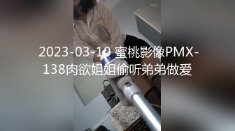  2023-03-10 蜜桃影像PMX-138肉欲姐姐偷听弟弟做爱