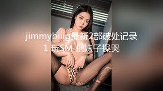 jimmybiiig最新2部破处记录1 玩SM 把妹子操哭