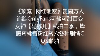 《顶流✿网红泄密》贵圈万人追踪OnlyFans可盐可甜百变女神【马苏儿】私拍二季，蜂腰蜜桃臀粉红蜜穴各种剧情COS啪啪