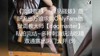 《顶级震撼㊙️极品骚婊》最新流出万狼求购OnlyFans地狱调教大师【dogmaster】私拍完结~多种刺激玩法吃精双通露出阴门大开 (9)