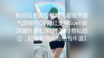 极品反差露脸模特！超级平面气质模特OF网红女神Sueli崇洋媚外恋上洋Q下海付费私拍②，肛塞紫薇啪啪相当牛逼1