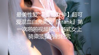 最美性爱❤️推特女神】超可爱混血白虎美女『Frank』第一次啪啪视频私拍 各式女上骑乘顶操内射粉穴