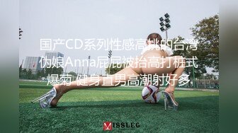 国产CD系列性感高挑的台湾伪娘Anna屁屁被抬高打桩式爆菊 健身直男高潮射好多