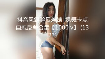 抖音风露脸反差婊  裸舞卡点自慰反差合集【1000 v】 (1323)