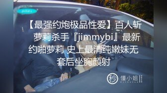 【最强约炮极品性爱】百人斩ஐ萝莉杀手『jimmybi』最新约啪萝莉 史上最清纯嫩妹无套后坐胸颜射