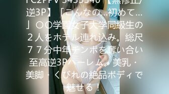 FC2PPV 3435340 【無修正/逆3P】「こんなの…初めて…」〇〇学園女子大学同級生の２人をホテル連れ込み。総尺７７分中年チンポを奪い合い至高逆3Pハーレム。美乳・美脚・くびれの絶品ボディで魅せる！