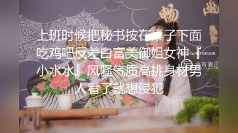 上班时候把秘书按在桌子下面吃鸡吧反差白富美御姐女神『小水水』风骚气质高挑身材男人看了就想侵犯