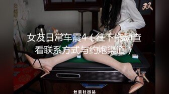 女友日常车震4（往下拖动查看联系方式与约炮渠道）