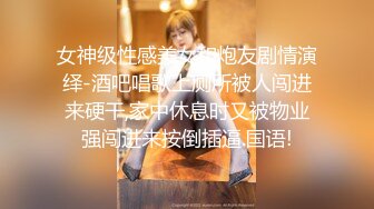 女神级性感美女和炮友剧情演绎-酒吧唱歌上厕所被人闯进来硬干,家中休息时又被物业强闯进来按倒插逼.国语!