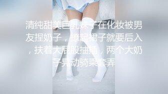 清纯甜美巨乳妹子在化妆被男友捏奶子，撩起裙子就要后入，扶着大屁股抽插，两个大奶子晃动骑乘套弄