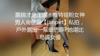 露臉才是王道！推特狼粉女神男人肏便器【janpet】私拍，戶外露出一幫爺們群P她堪比島國女優