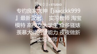 专约良家大神『jaacckk999』最新流出❤️实习教师 淘宝模特 高校女大学生 众多骚婊 羡慕大神的钞能力 夜夜做新郎实习老师 (1)