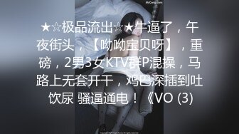 ★☆极品流出☆★牛逼了，午夜街头，【呦呦宝贝呀】，重磅，2男3女KTV群P混操，马路上无套开干，鸡巴深插到吐 饮尿 骚逼通电！《VO (3)