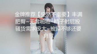 金牌推荐【突然下面要】丰满肥臀~无套啪啪~精子射屁股 骚货需求极大~被操不够还要自慰