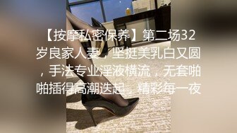 【按摩私密保养】第二场32岁良家人妻，坚挺美乳白又圆，手法专业淫液横流，无套啪啪插得高潮迭起，精彩每一夜