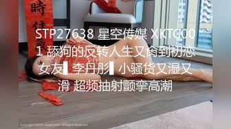 STP27638 星空传媒 XKTC001 舔狗的反转人生又肏到初恋女友▌李丹彤▌小骚货又湿又滑 超频抽射颤挛高潮