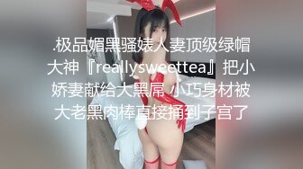 .极品媚黑骚婊人妻顶级绿帽大神『reallysweettea』把小娇妻献给大黑屌 小巧身材被大老黑肉棒直接捅到子宫了