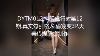 DYTM012.抖阴旅行射第12期.真实勾引路人.偷窥变3P.天美传媒联合制作