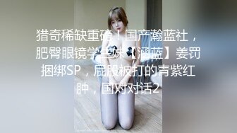 猎奇稀缺重磅！国产瀚蓝社，肥臀眼镜学生妹【涵蓝】姜罚捆绑SP，屁股被打的青紫红肿，国对对话2