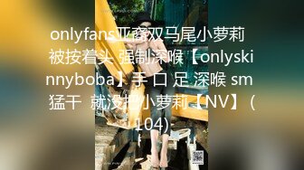 onlyfans亚裔双马尾小萝莉  被按着头 强制深喉【onlyskinnyboba】手 口 足 深喉 sm 猛干  就没把小萝莉【NV】 (104)