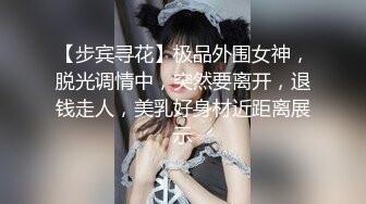 【步宾寻花】极品外围女神，脱光调情中，突然要离开，退钱走人，美乳好身材近距离展示