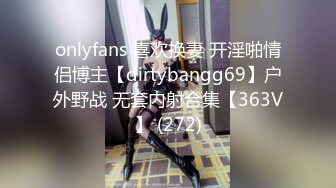 onlyfans 喜欢换妻 开淫啪情侣博主【dirtybangg69】户外野战 无套内射合集【363V】 (272)