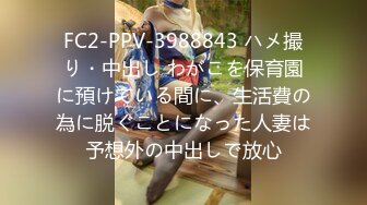 FC2-PPV-3988843 ハメ撮り・中出し わがこを保育園に預けている間に、生活費の為に脱ぐことになった人妻は予想外の中出しで放心