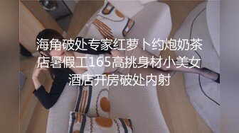 海角破处专家红萝卜约炮奶茶店暑假工165高挑身材小美女酒店开房破处内射