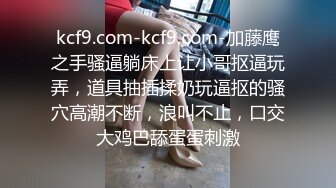 kcf9.com-kcf9.com-加藤鹰之手骚逼躺床上让小哥抠逼玩弄，道具抽插揉奶玩逼抠的骚穴高潮不断，浪叫不止，口交大鸡巴舔蛋蛋刺激