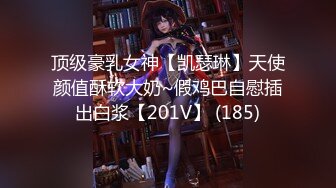 顶级豪乳女神【凯瑟琳】天使颜值酥软大奶~假鸡巴自慰插出白浆【201V】 (185)