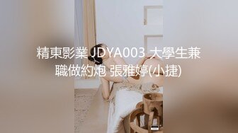 精東影業 JDYA003 大學生兼職做約炮 張雅婷(小捷)