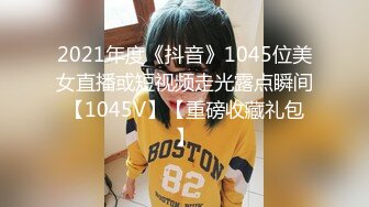 2021年度《抖音》1045位美女直播或短视频走光露点瞬间【1045V】【重磅收藏礼包】