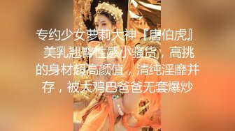 专约少女萝莉大神『唐伯虎』 美乳翘臀性感小骚货，高挑的身材超高颜值，清纯淫靡并存，被大鸡巴爸爸无套爆炒