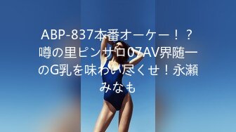 ABP-837本番オーケー！？噂の里ピンサロ07AV界随一のG乳を味わい尽くせ！永瀬みなも