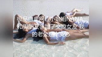 极品白虎网红小姐姐NANA 和男朋友參加了交換女友 我的老公是个变态