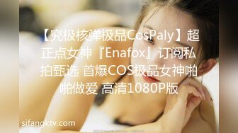 【究极核弹极品CosPaly】超正点女神『Enafox』订阅私拍甄选 首爆COS极品女神啪啪做爱 高清1080P版