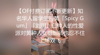 【OF付费订阅不断更新】知名华人留学生网黄「Spicy Gum」「刘玥」白种人的性爱派对黄种人女摄影师也忍不住上场双飞